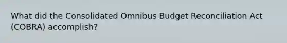 What did the Consolidated Omnibus Budget Reconciliation Act (COBRA) accomplish?