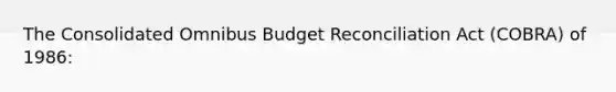 The Consolidated Omnibus Budget Reconciliation Act (COBRA) of 1986: