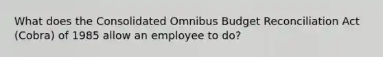 What does the Consolidated Omnibus Budget Reconciliation Act (Cobra) of 1985 allow an employee to do?