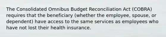 The Consolidated Omnibus Budget Reconciliation Act (COBRA) requires that the beneficiary (whether the employee, spouse, or dependent) have access to the same services as employees who have not lost their health insurance.