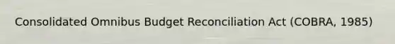 Consolidated Omnibus Budget Reconciliation Act (COBRA, 1985)