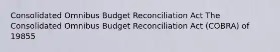 Consolidated Omnibus Budget Reconciliation Act The Consolidated Omnibus Budget Reconciliation Act (COBRA) of 19855