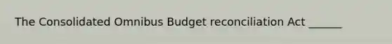 The Consolidated Omnibus Budget reconciliation Act ______