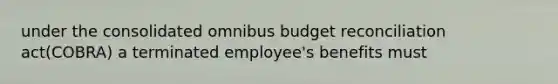 under the consolidated omnibus budget reconciliation act(COBRA) a terminated employee's benefits must