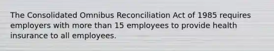 The Consolidated Omnibus Reconciliation Act of 1985 requires employers with more than 15 employees to provide health insurance to all employees.