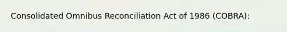 Consolidated Omnibus Reconciliation Act of 1986 (COBRA):