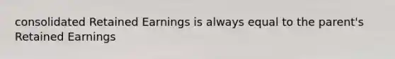 consolidated Retained Earnings is always equal to the parent's Retained Earnings