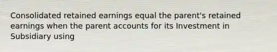 Consolidated retained earnings equal the parent's retained earnings when the parent accounts for its Investment in Subsidiary using