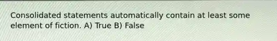 Consolidated statements automatically contain at least some element of fiction. A) True B) False