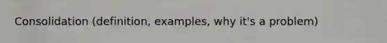 Consolidation (definition, examples, why it's a problem)