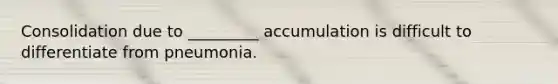 Consolidation due to _________ accumulation is difficult to differentiate from pneumonia.