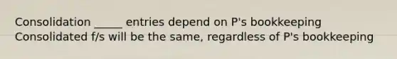 Consolidation _____ entries depend on P's bookkeeping Consolidated f/s will be the same, regardless of P's bookkeeping