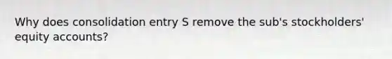 Why does consolidation entry S remove the sub's stockholders' equity accounts?