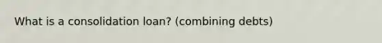 What is a consolidation loan? (combining debts)