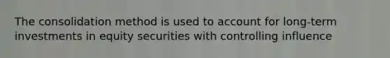 The consolidation method is used to account for long-term investments in equity securities with controlling influence