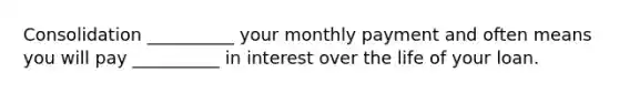 Consolidation __________ your monthly payment and often means you will pay __________ in interest over the life of your loan.