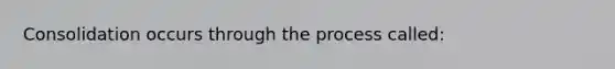 Consolidation occurs through the process called: