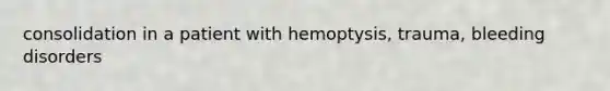 consolidation in a patient with hemoptysis, trauma, bleeding disorders