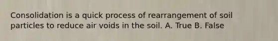 Consolidation is a quick process of rearrangement of soil particles to reduce air voids in the soil. A. True B. False