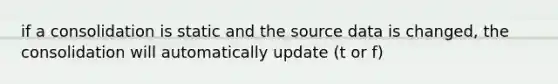 if a consolidation is static and the source data is changed, the consolidation will automatically update (t or f)