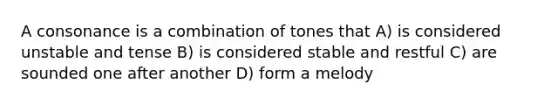 A consonance is a combination of tones that A) is considered unstable and tense B) is considered stable and restful C) are sounded one after another D) form a melody