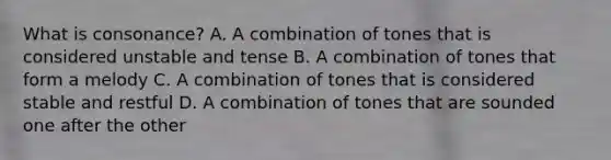 What is consonance? A. A combination of tones that is considered unstable and tense B. A combination of tones that form a melody C. A combination of tones that is considered stable and restful D. A combination of tones that are sounded one after the other