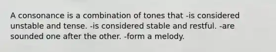 A consonance is a combination of tones that -is considered unstable and tense. -is considered stable and restful. -are sounded one after the other. -form a melody.