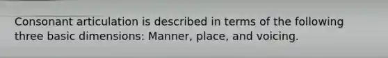 Consonant articulation is described in terms of the following three basic dimensions: Manner, place, and voicing.