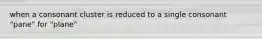 when a consonant cluster is reduced to a single consonant "pane" for "plane"