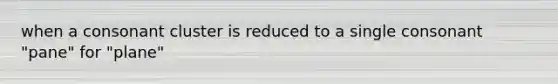 when a consonant cluster is reduced to a single consonant "pane" for "plane"