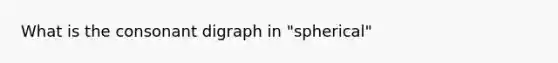 What is the consonant digraph in "spherical"