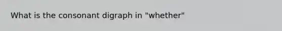 What is the consonant digraph in "whether"