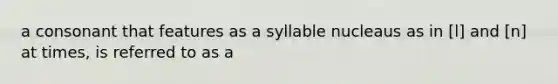 a consonant that features as a syllable nucleaus as in [l] and [n] at times, is referred to as a