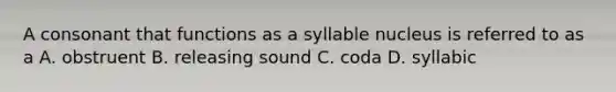 A consonant that functions as a syllable nucleus is referred to as a A. obstruent B. releasing sound C. coda D. syllabic