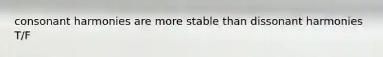 consonant harmonies are more stable than dissonant harmonies T/F