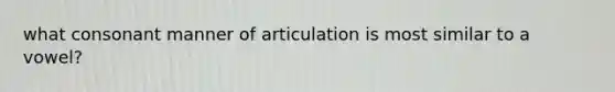 what consonant manner of articulation is most similar to a vowel?