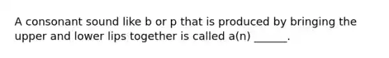 A consonant sound like b or p that is produced by bringing the upper and lower lips together is called a(n) ______.