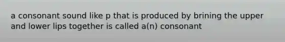 a consonant sound like p that is produced by brining the upper and lower lips together is called a(n) consonant