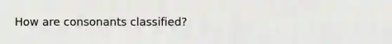 How are consonants classified?