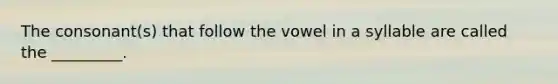 The consonant(s) that follow the vowel in a syllable are called the _________.