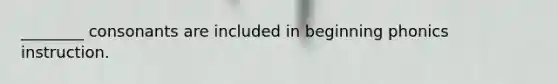 ________ consonants are included in beginning phonics instruction.