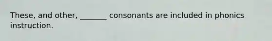 These, and other, _______ consonants are included in phonics instruction.