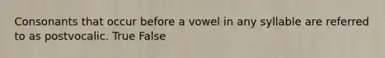 Consonants that occur before a vowel in any syllable are referred to as postvocalic. True False