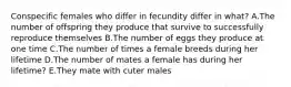 Conspecific females who differ in fecundity differ in what? A.The number of offspring they produce that survive to successfully reproduce themselves B.The number of eggs they produce at one time C.The number of times a female breeds during her lifetime D.The number of mates a female has during her lifetime? E.They mate with cuter males