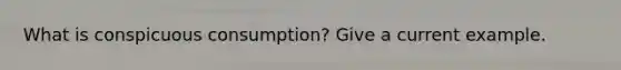 What is conspicuous consumption? Give a current example.