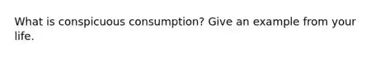 What is conspicuous consumption? Give an example from your life.