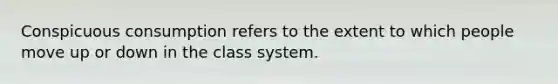 Conspicuous consumption refers to the extent to which people move up or down in the class system.