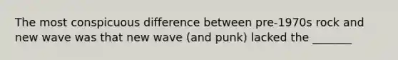 The most conspicuous difference between pre-1970s rock and new wave was that new wave (and punk) lacked the _______