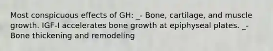 Most conspicuous effects of GH: _- Bone, cartilage, and muscle growth. IGF-I accelerates bone growth at epiphyseal plates. _- Bone thickening and remodeling