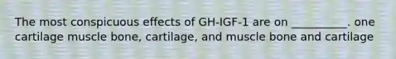 The most conspicuous effects of GH-IGF-1 are on __________. one cartilage muscle bone, cartilage, and muscle bone and cartilage